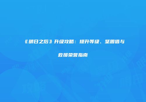 《明日之后》升级攻略：提升等级、坚固值与救援荣誉指南