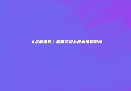 《战舰世界》舰艇等级与经典推荐解析