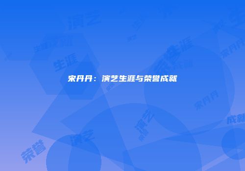 宋丹丹：演艺生涯与荣誉成就