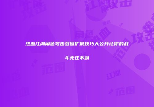 热血江湖角色攻击范围扩展技巧大公开让你的战斗无往不利