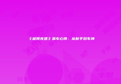 《极限竞速》飙车心得：从新手到车神