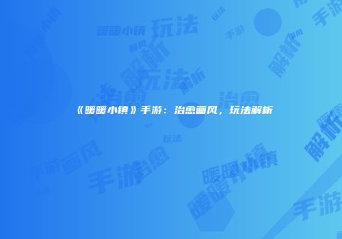 《暖暖小镇》手游：治愈画风，玩法解析
