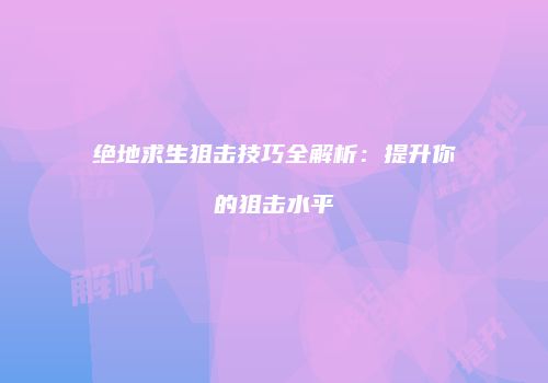 绝地求生狙击技巧全解析：提升你的狙击水平