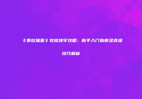 《泰拉瑞亚》软核地牢攻略：新手入门指南及高级技巧解析