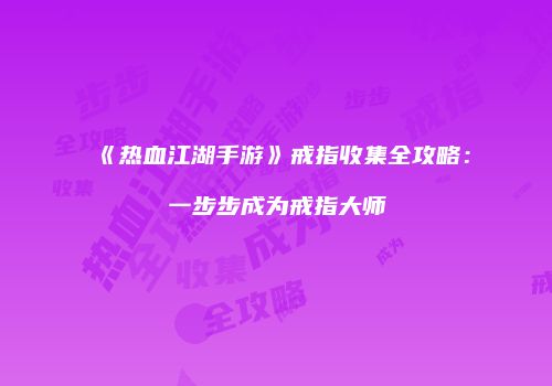 《热血江湖手游》戒指收集全攻略：一步步成为戒指大师