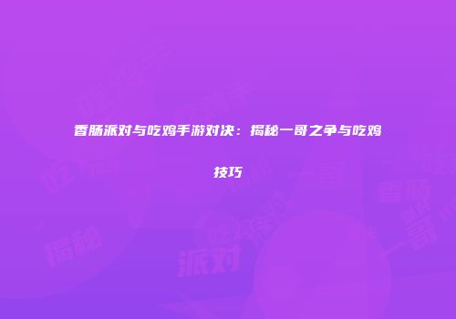 香肠派对与吃鸡手游对决：揭秘一哥之争与吃鸡技巧