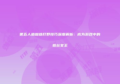 第五人格蜘蛛打野技巧深度解析：成为游戏中的蛛丝女王