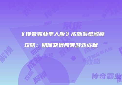 《传奇霸业单人版》成就系统解锁攻略：如何获得所有游戏成就