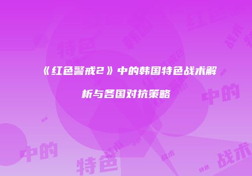 《红色警戒2》中的韩国特色战术解析与各国对抗策略