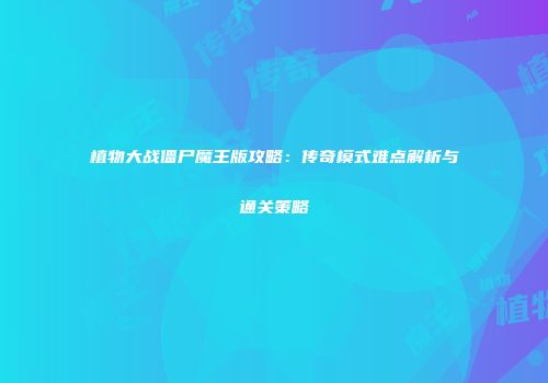 植物大战僵尸魔王版攻略：传奇模式难点解析与通关策略
