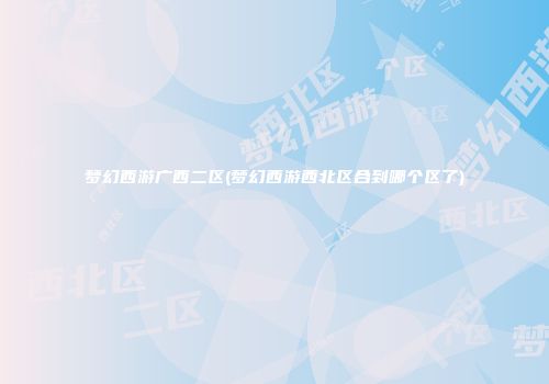 梦幻西游广西二区(梦幻西游西北区合到哪个区了)