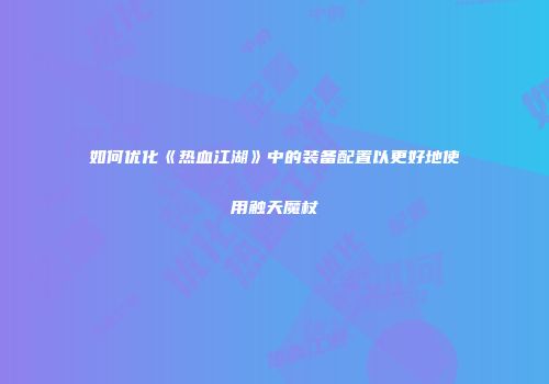 如何优化《热血江湖》中的装备配置以更好地使用触天魔杖