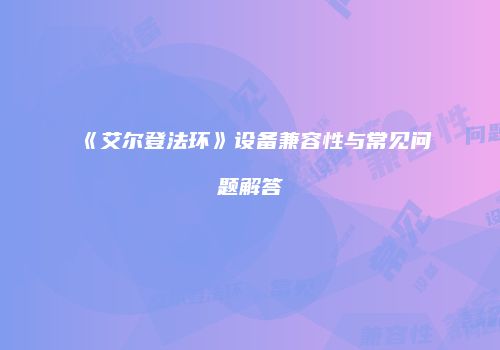 《艾尔登法环》设备兼容性与常见问题解答