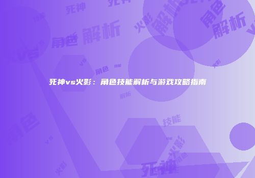 死神vs火影：角色技能解析与游戏攻略指南