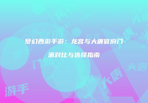 梦幻西游手游：龙宫与大唐官府门派对比与选择指南
