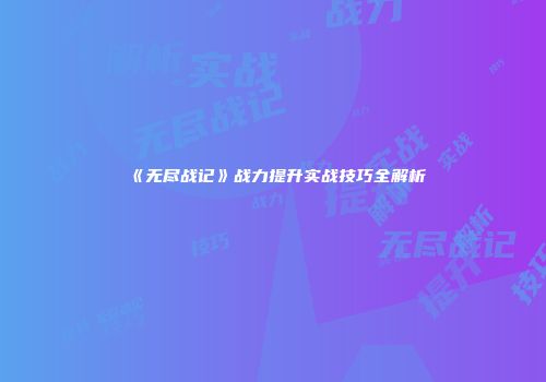 《无尽战记》战力提升实战技巧全解析