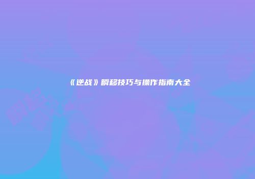 《逆战》瞬移技巧与操作指南大全