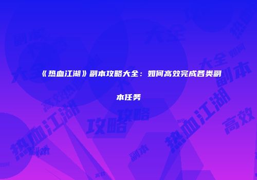 《热血江湖》副本攻略大全：如何高效完成各类副本任务