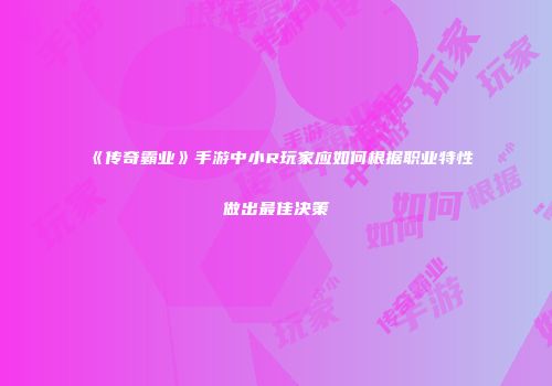 《传奇霸业》手游中小R玩家应如何根据职业特性做出最佳决策