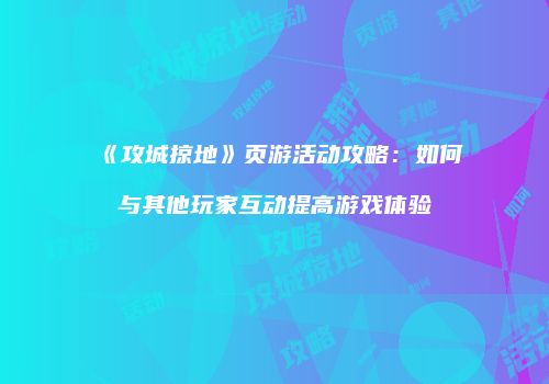 《攻城掠地》页游活动攻略：如何与其他玩家互动提高游戏体验