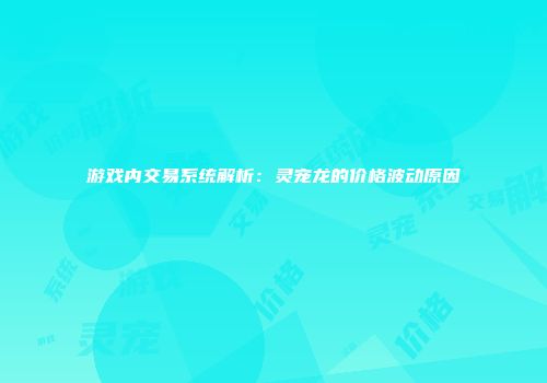 游戏内交易系统解析：灵宠龙的价格波动原因