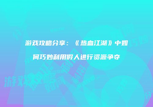游戏攻略分享：《热血江湖》中如何巧妙利用假人进行资源争夺