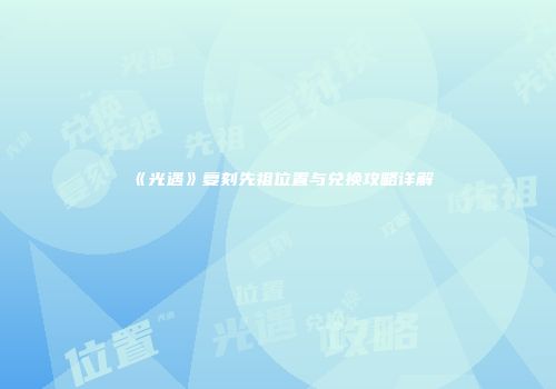 《光遇》复刻先祖位置与兑换攻略详解