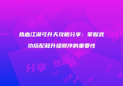热血江湖弓升天攻略分享：掌握武功搭配和升级顺序的重要性