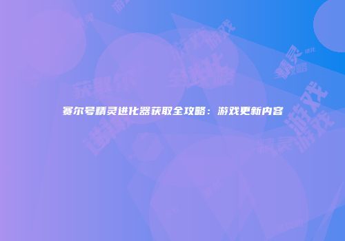 赛尔号精灵进化器获取全攻略:游戏更新内容
