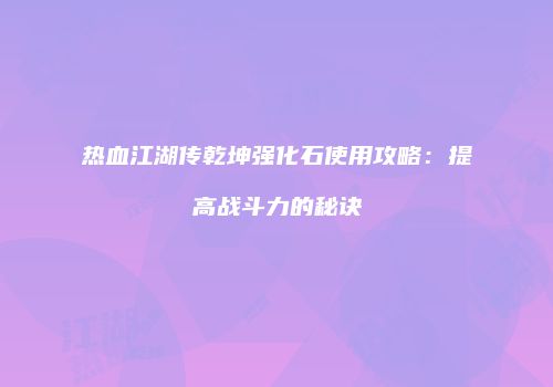 热血江湖传乾坤强化石使用攻略:提高战斗力的秘诀