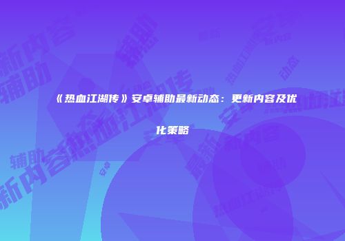 《热血江湖传》安卓辅助最新动态：更新内容及优化策略