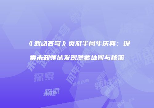 《武动苍穹》页游半周年庆典：探索未知领域发现隐藏地图与秘密