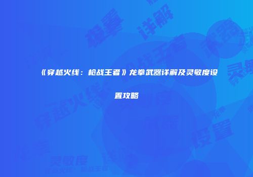 《穿越火线：枪战王者》龙拳武器详解及灵敏度设置攻略