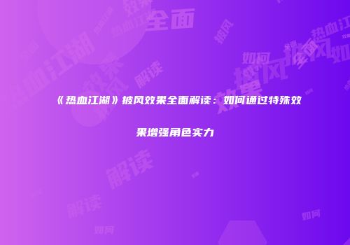 《热血江湖》披风效果全面解读：如何通过特殊效果增强角色实力
