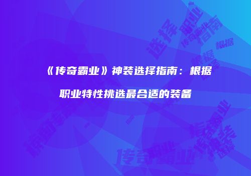 《传奇霸业》神装选择指南：根据职业特性挑选最合适的装备