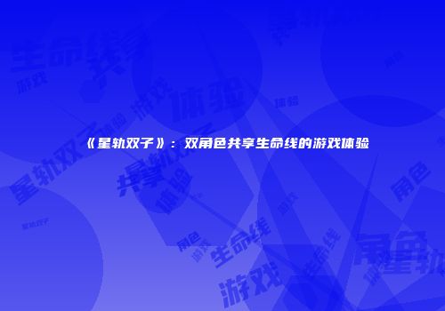 《星轨双子》：双角色共享生命线的游戏体验