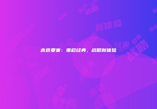 赤色要塞：重启经典，战略新体验