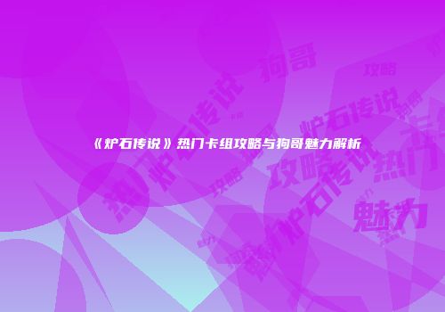 《炉石传说》热门卡组攻略与狗哥魅力解析