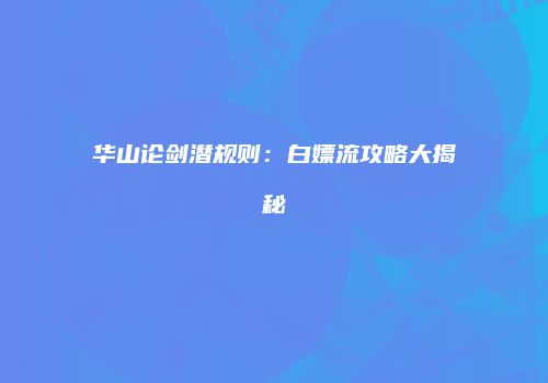 华山论剑潜规则：白嫖流攻略大揭秘