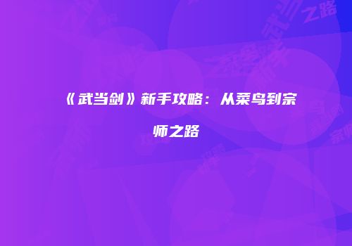 《武当剑》新手攻略：从菜鸟到宗师之路