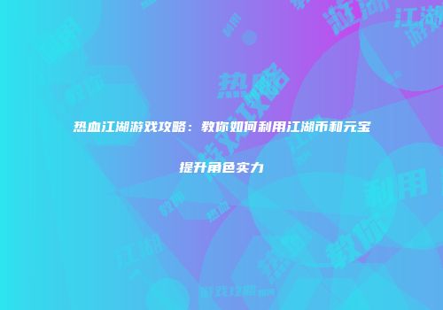 热血江湖游戏攻略：教你如何利用江湖币和元宝提升角色实力