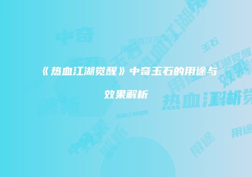 《热血江湖觉醒》中奇玉石的用途与效果解析