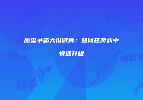 魔兽争霸大瓜微博：如何在游戏中快速升级
