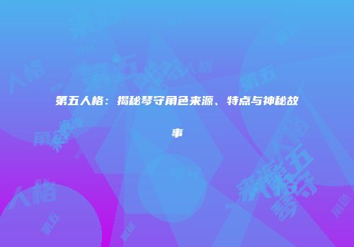 第五人格：揭秘琴守角色来源、特点与神秘故事