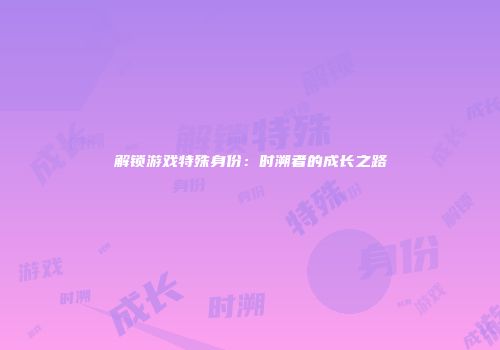 解锁游戏特殊身份：时溯者的成长之路