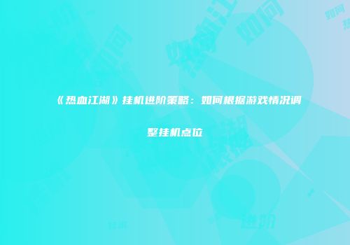 《热血江湖》挂机进阶策略：如何根据游戏情况调整挂机点位