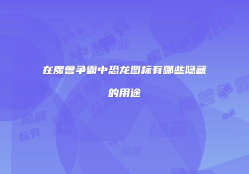 在魔兽争霸中恐龙图标有哪些隐藏的用途