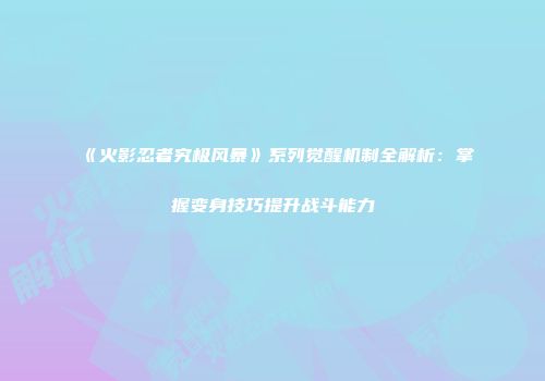 《火影忍者究极风暴》系列觉醒机制全解析：掌握变身技巧提升战斗能力
