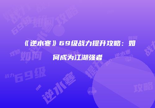 《逆水寒》69级战力提升攻略：如何成为江湖强者