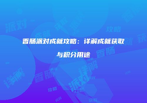 香肠派对成就攻略：详解成就获取与积分用途